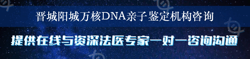 晋城阳城万核DNA亲子鉴定机构咨询